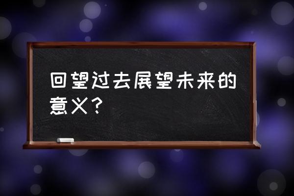 回望过去展望未来 回望过去展望未来的意义？