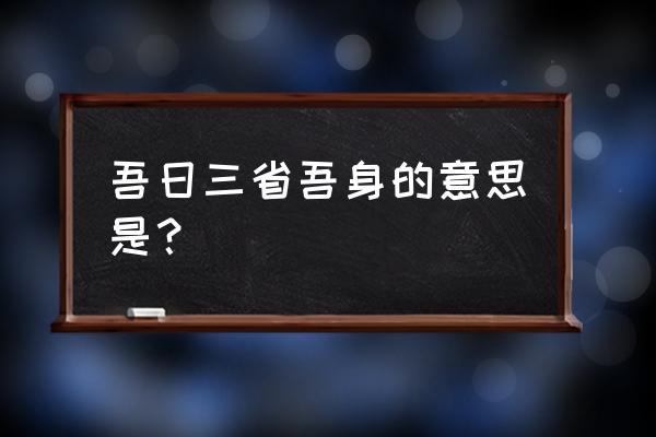 吾日三省吾身怎么理解 吾日三省吾身的意思是？