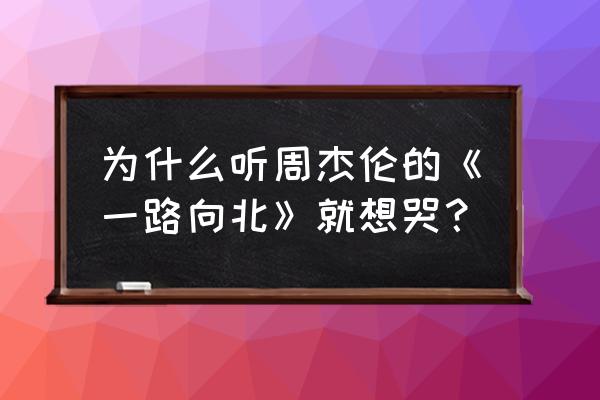 一路向北无删完整版 为什么听周杰伦的《一路向北》就想哭？