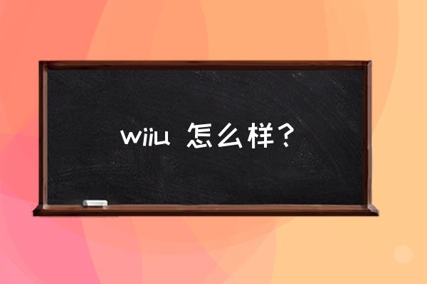 任天堂主机wiiu wiiu 怎么样？