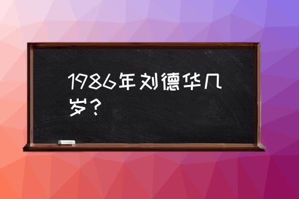 刘德华今年多大 1986年刘德华几岁？