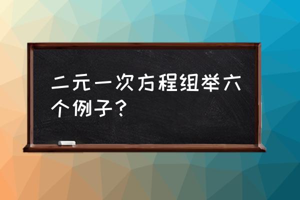 二元一次方程组例题 二元一次方程组举六个例子？