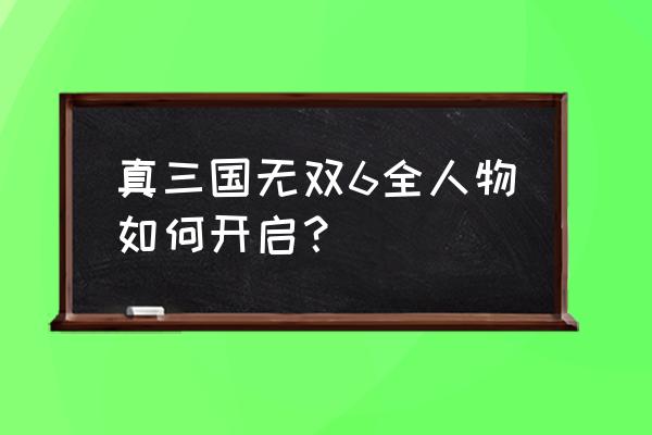 真三国无双6全人物 真三国无双6全人物如何开启？