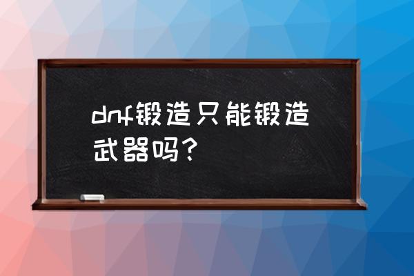 dnf是不是只有武器能锻造 dnf锻造只能锻造武器吗？