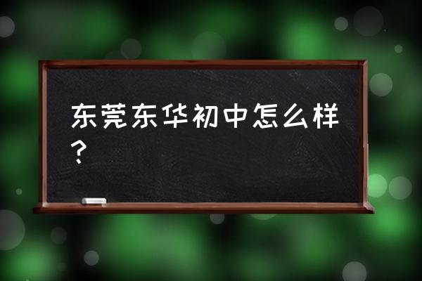 东莞东华初级中学排名 东莞东华初中怎么样？