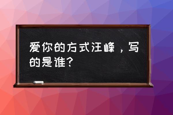 汪峰为章子怡写的歌 爱你的方式汪峰，写的是谁？