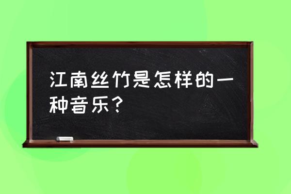 简述江南丝竹乐 江南丝竹是怎样的一种音乐？