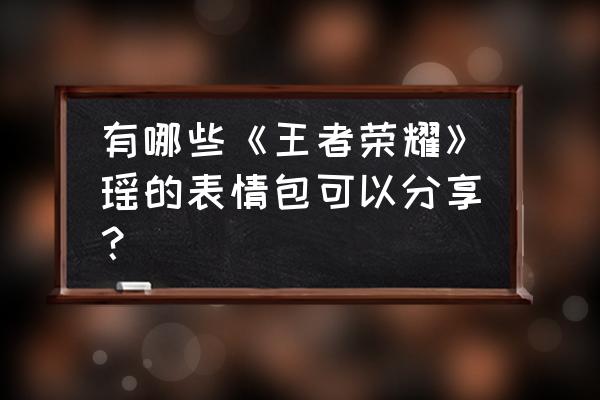 王者荣耀瑶流口水翻白眼 有哪些《王者荣耀》瑶的表情包可以分享？