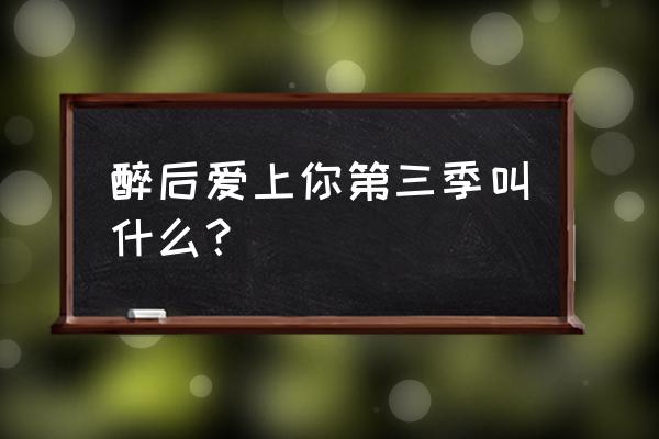 醉后爱上你第一季 醉后爱上你第三季叫什么？