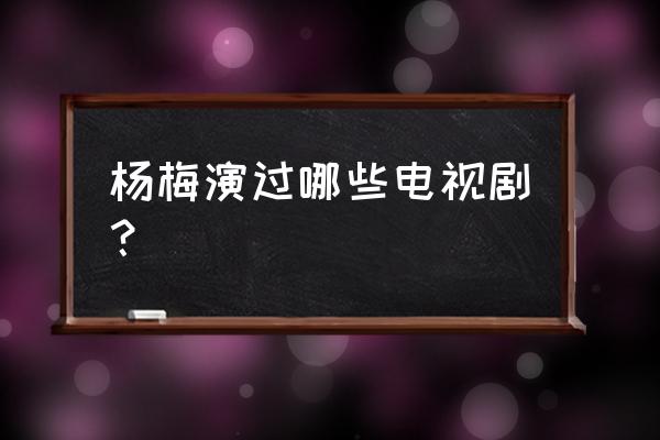 女演员杨梅子 杨梅演过哪些电视剧？