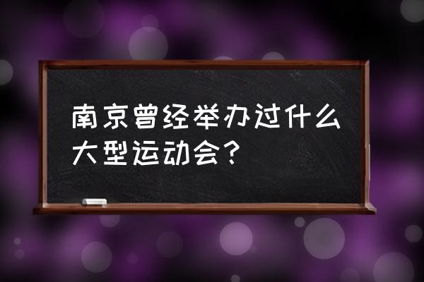 南京大型活动 南京曾经举办过什么大型运动会？