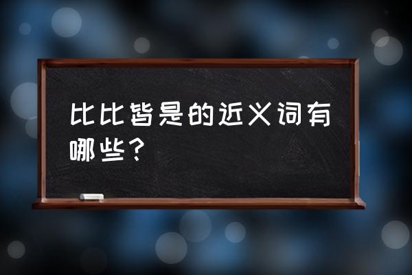 皆皆比是的近义词 比比皆是的近义词有哪些？