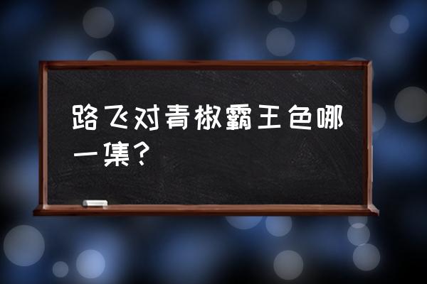 海贼王青椒有霸王色霸气吗 路飞对青椒霸王色哪一集？