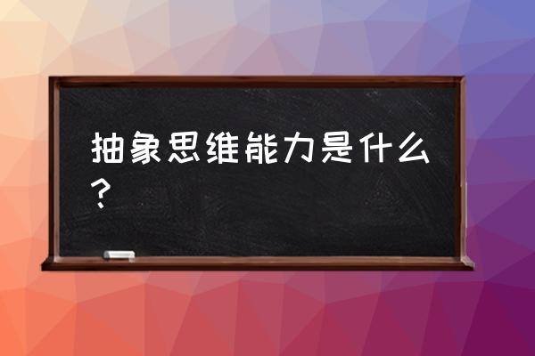 抽象思维能力是指什么 抽象思维能力是什么？