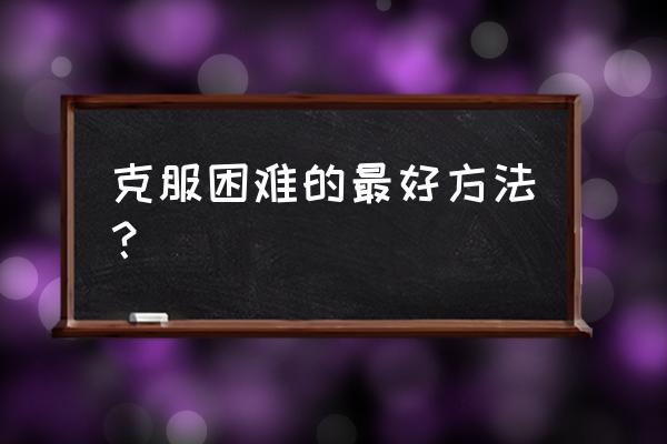 克服困难的方法 克服困难的最好方法？