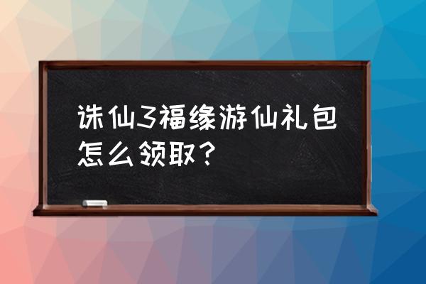 诛仙手游专属礼包 诛仙3福缘游仙礼包怎么领取？