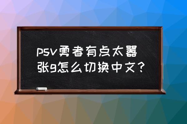 勇者别太嚣张g进化 psv勇者有点太嚣张g怎么切换中文？