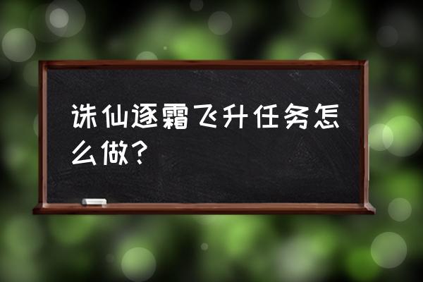 诛仙飞升任务怎么做 诛仙逐霜飞升任务怎么做？