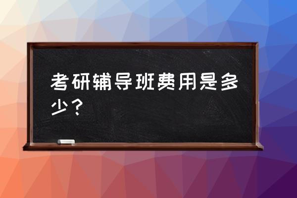 考研冲刺班一般需要多少钱 考研辅导班费用是多少？