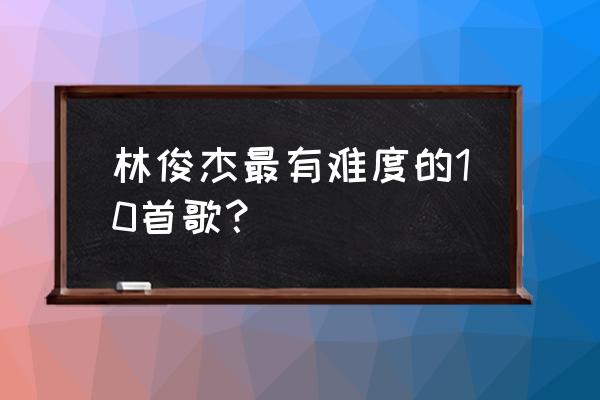 我怀念的林俊杰版本难唱吗 林俊杰最有难度的10首歌？