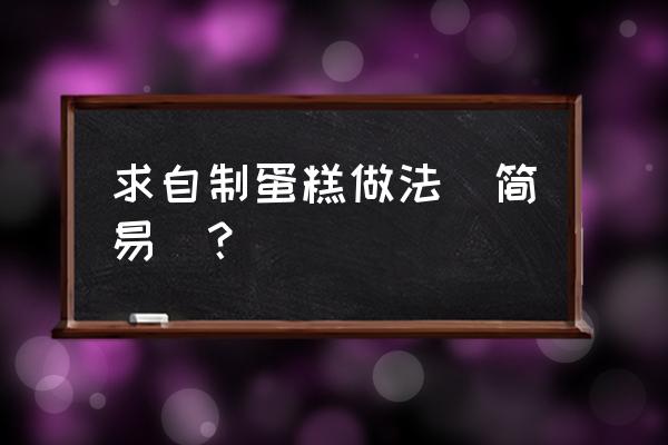 自制简单小蛋糕 求自制蛋糕做法（简易）？