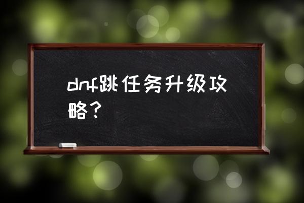 dnf升级攻略 dnf跳任务升级攻略？