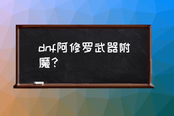 dnf阿修罗武器附魔 dnf阿修罗武器附魔？