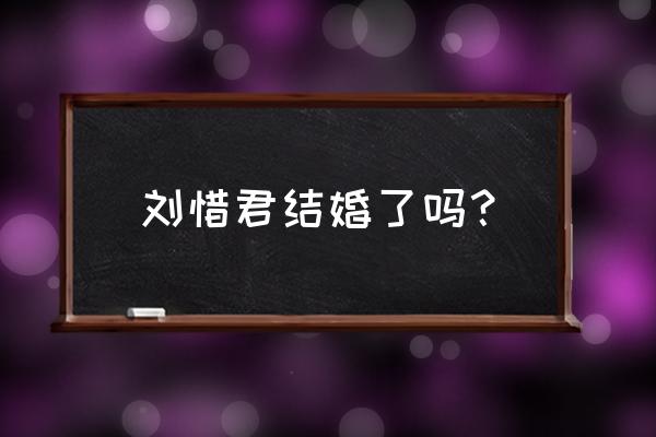 刘惜君李霄云现实生活 刘惜君结婚了吗？