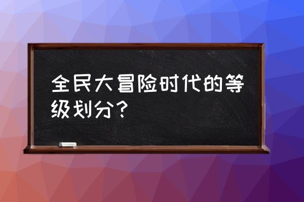 全民大冒险时代 全民大冒险时代的等级划分？