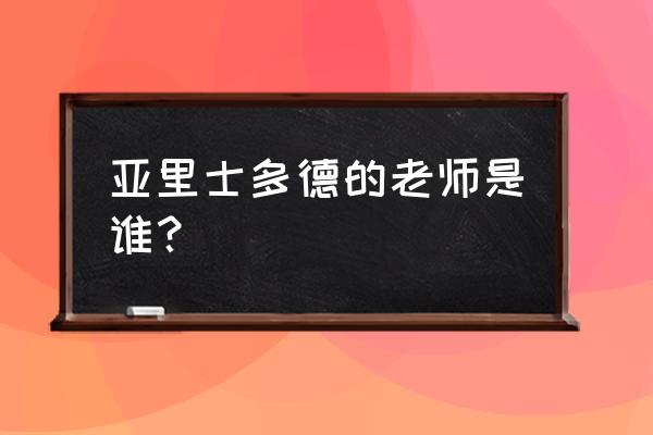 亚里士多德和她的老师 亚里士多德的老师是谁？