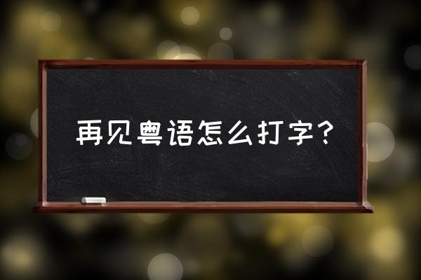 很想很想说再见粤语 再见粤语怎么打字？