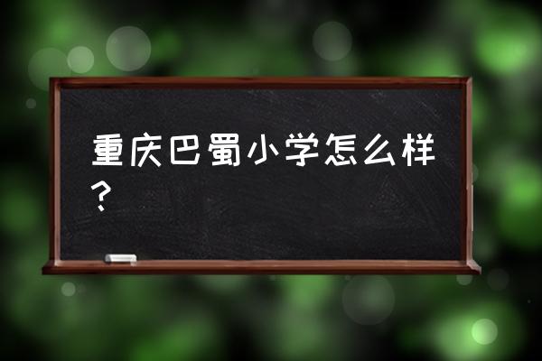 重庆巴蜀小学好不好 重庆巴蜀小学怎么样？