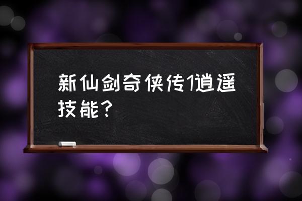 新仙剑奇侠传1安卓完整版 新仙剑奇侠传1逍遥技能？