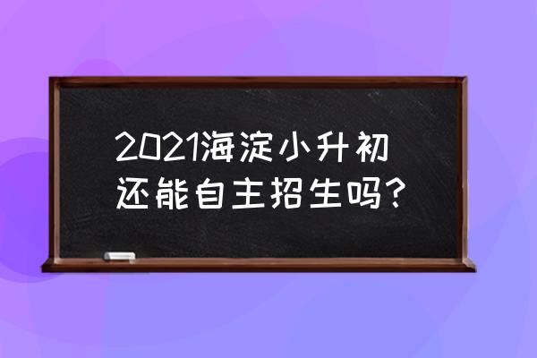 海淀小升初2021 2021海淀小升初还能自主招生吗？