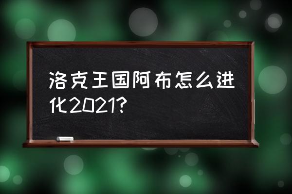 洛克王国阿布最终形态 洛克王国阿布怎么进化2021？