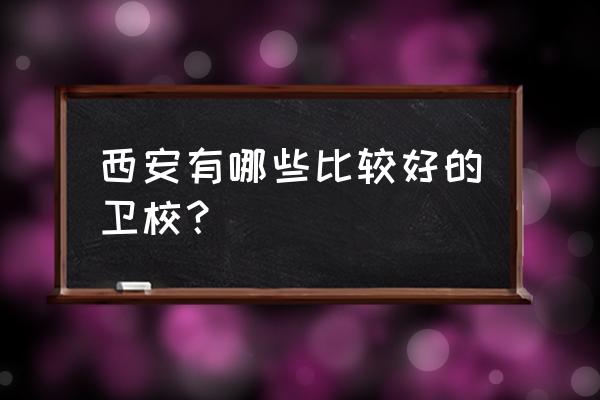 西安市卫校排名 西安有哪些比较好的卫校？