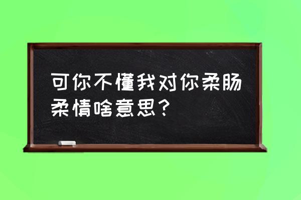 我的柔情你不懂 可你不懂我对你柔肠柔情啥意思？