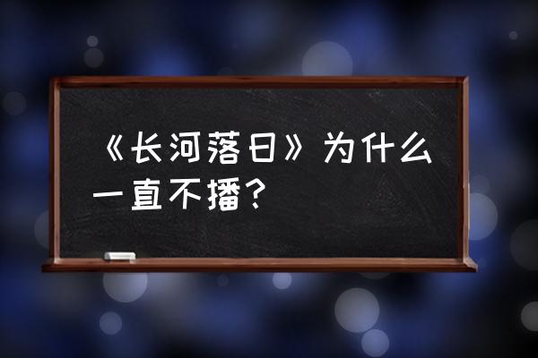 长河落日什么时候才看 《长河落日》为什么一直不播？