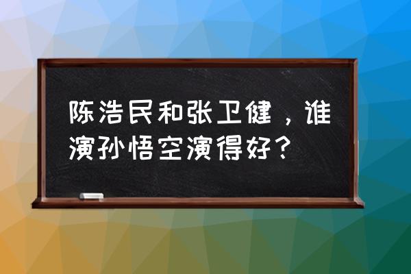 陈浩民演孙悟空 陈浩民和张卫健，谁演孙悟空演得好？