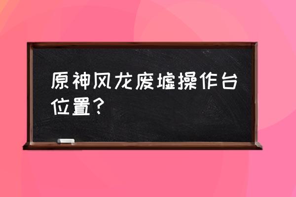 操作台哪里有 原神风龙废墟操作台位置？