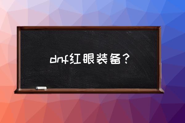 dnf红眼装备 dnf红眼装备？