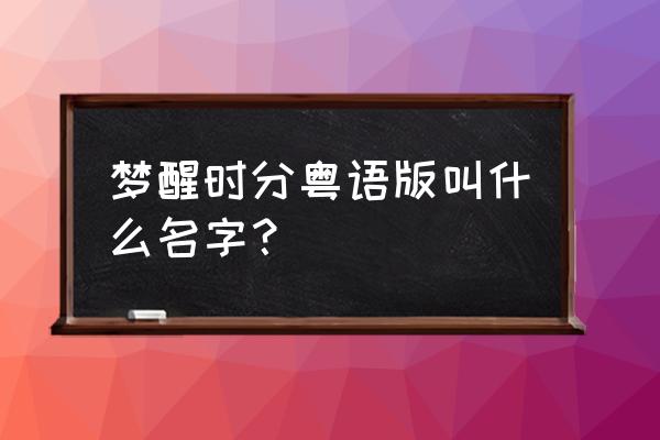 梦醒时分粤语歌名 梦醒时分粤语版叫什么名字？