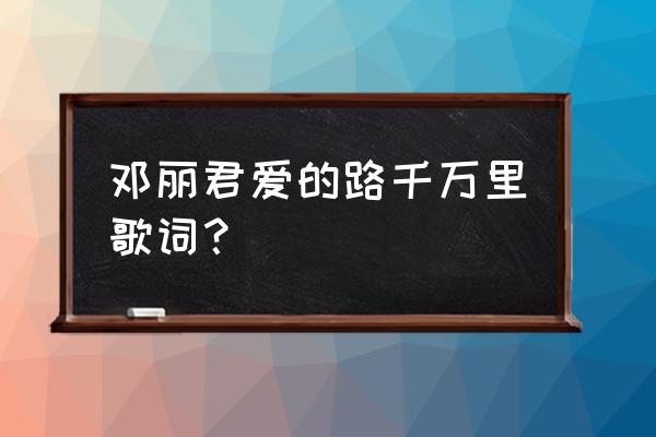 爱的路上千万里小娟 邓丽君爱的路千万里歌词？