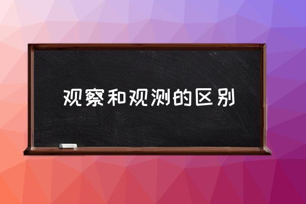 观测与检测的意思 观察和观测的区别