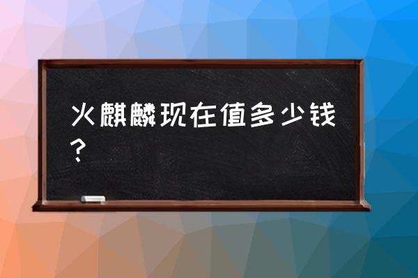 现在火麒麟多少钱一把 火麒麟现在值多少钱？