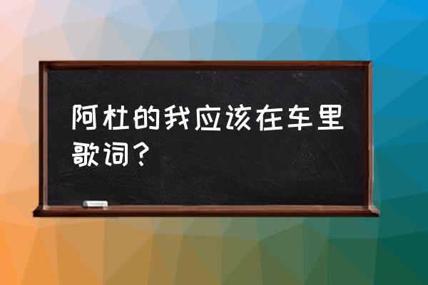 我不该在车里我应该在车底 阿杜的我应该在车里歌词？