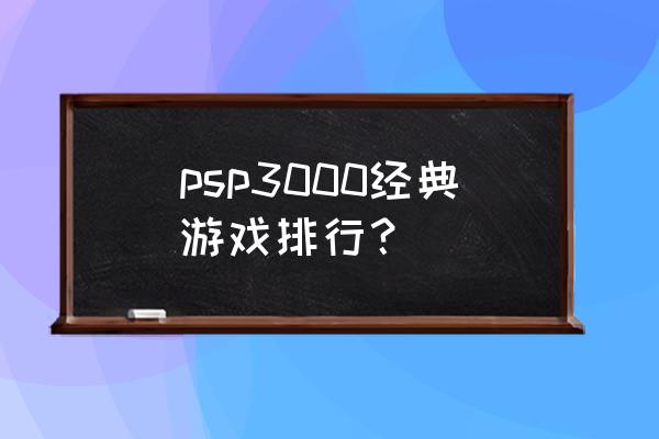 psp3000大型游戏排行榜 psp3000经典游戏排行？