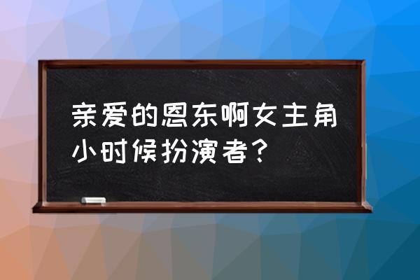 亲爱的恩东孩子是谁的 亲爱的恩东啊女主角小时候扮演者？