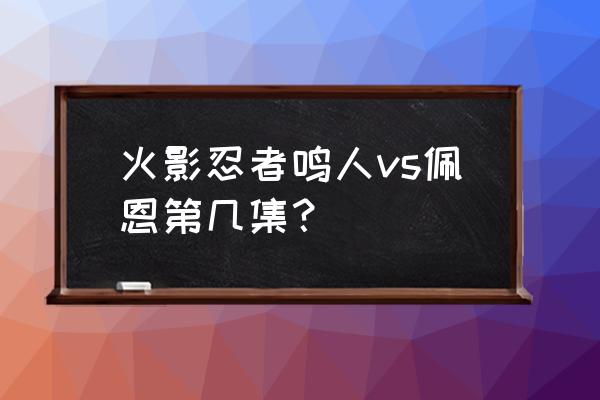 火影佩恩vs鸣人是第几集 火影忍者鸣人vs佩恩第几集？