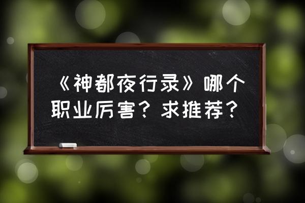 神都夜行录免费看 《神都夜行录》哪个职业厉害？求推荐？